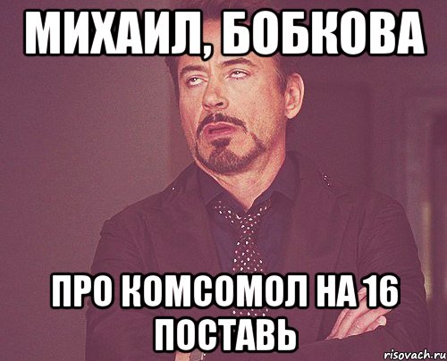 михаил, бобкова про комсомол на 16 поставь, Мем твое выражение лица