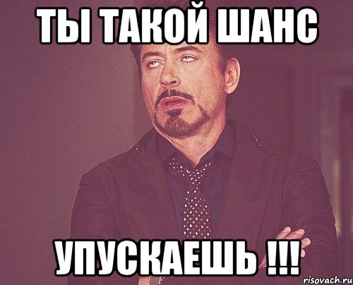 ты такой шанс упускаешь !!!, Мем твое выражение лица