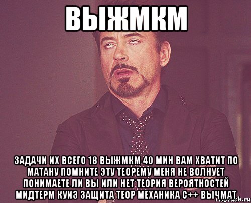 выжмкм задачи их всего 18 выжмкм 40 мин вам хватит по матану помните эту теорему меня не волнует понимаете ли вы или нет теория вероятностей мидтерм куиз защита теор механика с++ вычмат, Мем твое выражение лица