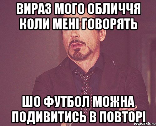 вираз мого обличчя коли мені говорять шо футбол можна подивитись в повторі, Мем твое выражение лица