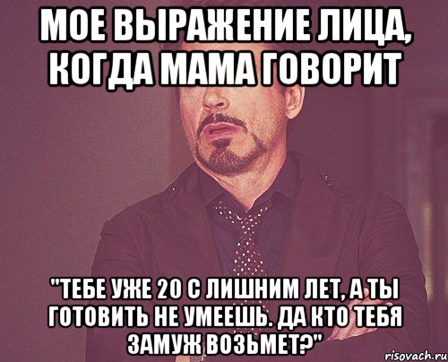 мое выражение лица, когда мама говорит "тебе уже 20 с лишним лет, а ты готовить не умеешь. да кто тебя замуж возьмет?", Мем твое выражение лица