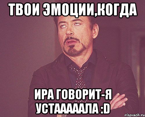 твои эмоции,когда ира говорит-я устааааала :d, Мем твое выражение лица