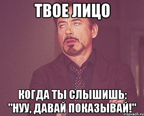 твое лицо когда ты слышишь: "нуу, давай показывай!", Мем твое выражение лица