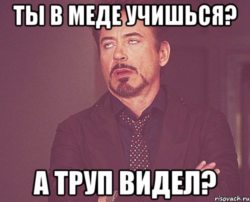 ты в меде учишься? а труп видел?, Мем твое выражение лица