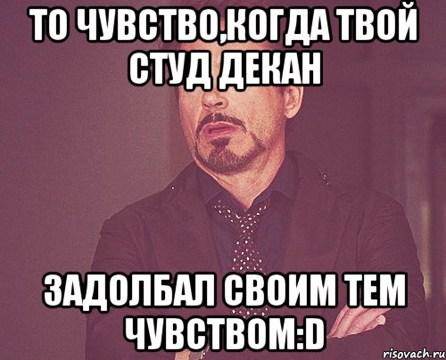 то чувство,когда твой студ декан задолбал своим тем чувством:d, Мем твое выражение лица