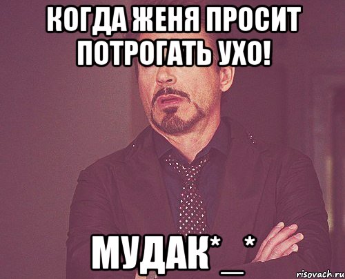 когда женя просит потрогать ухо! мудак*_*, Мем твое выражение лица