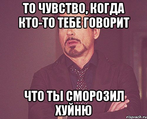 то чувство, когда кто-то тебе говорит что ты сморозил хуйню, Мем твое выражение лица