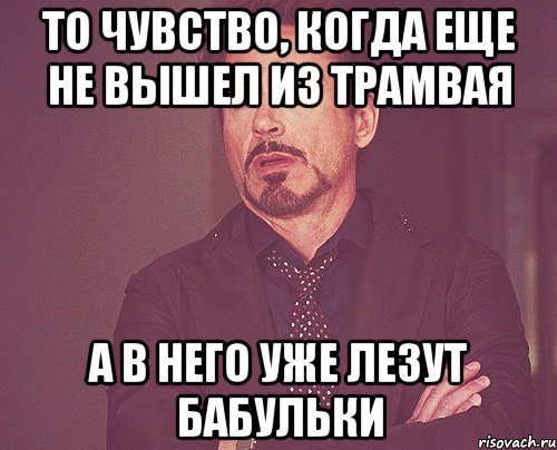 то чувство, когда еще не вышел из трамвая а в него уже лезут бабульки, Мем твое выражение лица