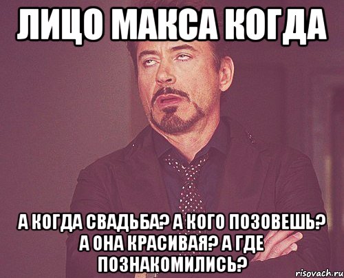 лицо макса когда а когда свадьба? а кого позовешь? а она красивая? а где познакомились?, Мем твое выражение лица