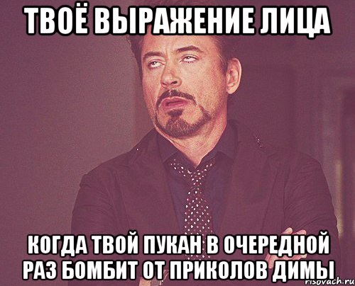 твоё выражение лица когда твой пукан в очередной раз бомбит от приколов димы, Мем твое выражение лица