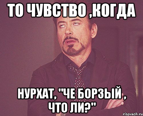 то чувство ,когда нурхат, "че борзый , что ли?", Мем твое выражение лица