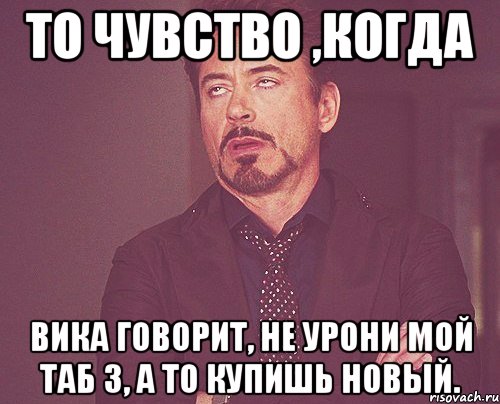 то чувство ,когда вика говорит, не урони мой таб 3, а то купишь новый., Мем твое выражение лица