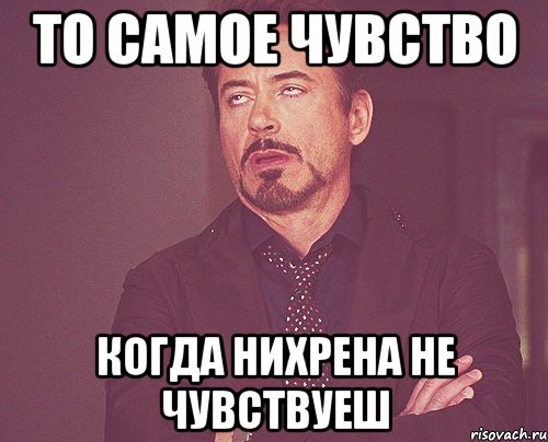 то самое чувство когда нихрена не чувствуеш, Мем твое выражение лица