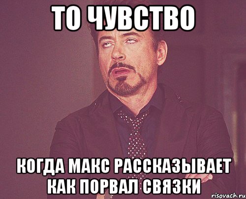 то чувство когда макс рассказывает как порвал связки, Мем твое выражение лица