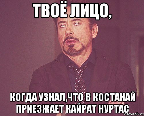 твоё лицо, когда узнал,что в костанай приезжает кайрат нуртас, Мем твое выражение лица