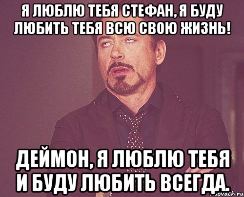 я люблю тебя стефан, я буду любить тебя всю свою жизнь! деймон, я люблю тебя и буду любить всегда., Мем твое выражение лица