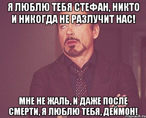 я люблю тебя стефан, никто и никогда не разлучит нас! мне не жаль, и даже после смерти, я люблю тебя, деймон!, Мем твое выражение лица