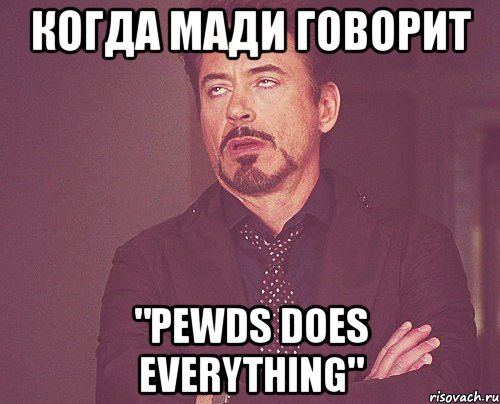 когда мади говорит "pewds does everything", Мем твое выражение лица