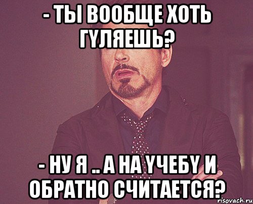 - ты вooбще хoть гyляешь? - ну я .. a нa yчебy и oбратно cчитаетcя?, Мем твое выражение лица