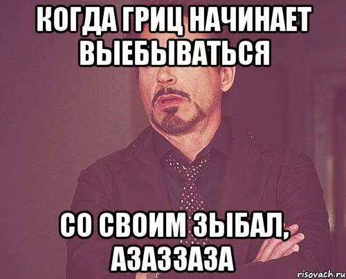 когда гриц начинает выебываться со своим зыбал, азаззаза, Мем твое выражение лица