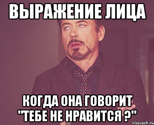 выражение лица когда она говорит "тебе не нравится ?", Мем твое выражение лица