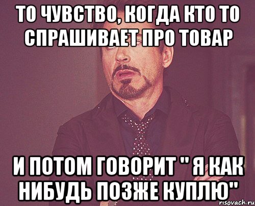 то чувство, когда кто то спрашивает про товар и потом говорит " я как нибудь позже куплю", Мем твое выражение лица