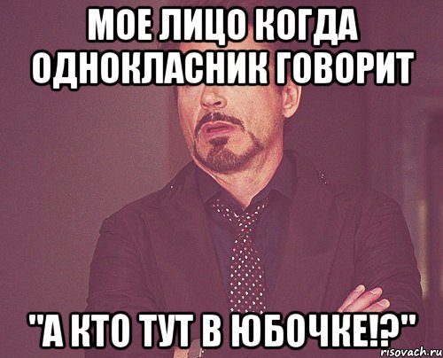 мое лицо когда однокласник говорит "а кто тут в юбочке!?", Мем твое выражение лица