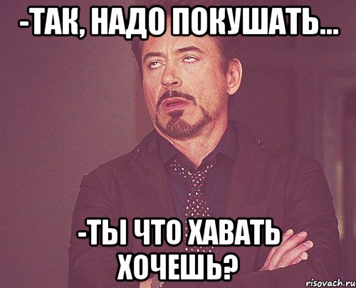 -так, надо покушать... -ты что хавать хочешь?, Мем твое выражение лица