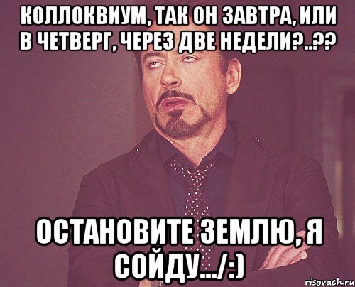 коллоквиум, так он завтра, или в четверг, через две недели?..?? остановите землю, я сойду.../:), Мем твое выражение лица