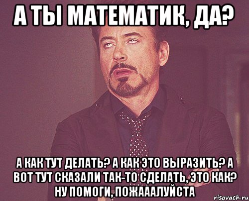 а ты математик, да? а как тут делать? а как это выразить? а вот тут сказали так-то сделать, это как? ну помоги, пожааалуйста, Мем твое выражение лица