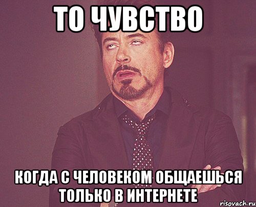 то чувство когда с человеком общаешься только в интернете, Мем твое выражение лица