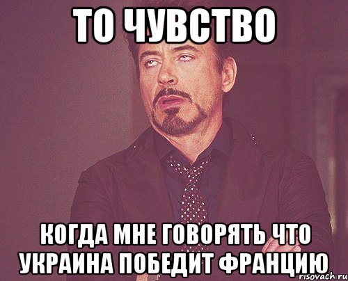 то чувство когда мне говорять что украина победит францию, Мем твое выражение лица