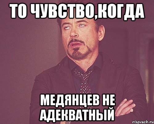 то чувство,когда медянцев не адекватный, Мем твое выражение лица