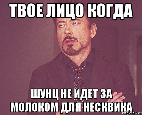 твое лицо когда шунц не идет за молоком для несквика, Мем твое выражение лица