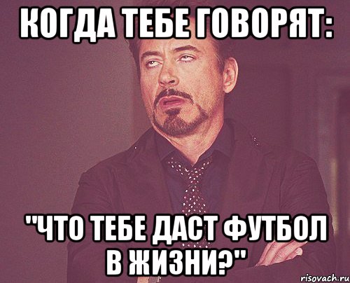 когда тебе говорят: "что тебе даст футбол в жизни?", Мем твое выражение лица