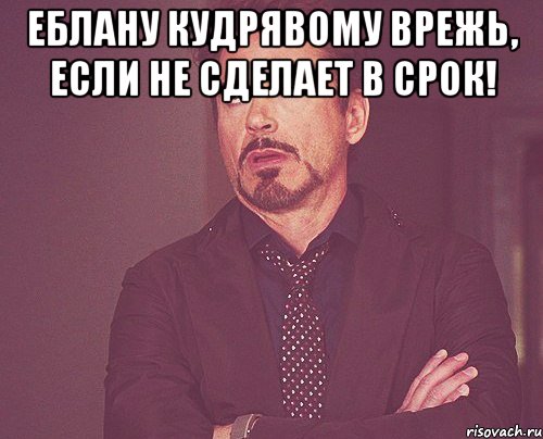 еблану кудрявому врежь, если не сделает в срок! , Мем твое выражение лица