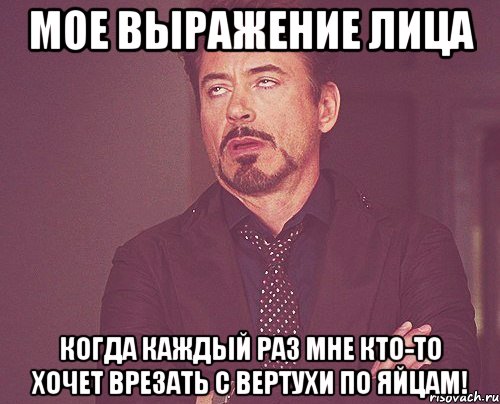 мое выражение лица когда каждый раз мне кто-то хочет врезать с вертухи по яйцам!, Мем твое выражение лица