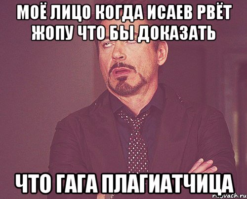 моё лицо когда исаев рвёт жопу что бы доказать что гага плагиатчица, Мем твое выражение лица