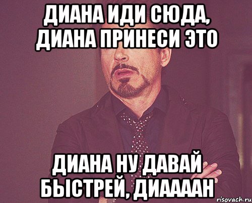 диана иди сюда, диана принеси это диана ну давай быстрей, диаааан, Мем твое выражение лица