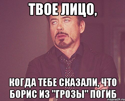 твое лицо, когда тебе сказали, что борис из "грозы" погиб, Мем твое выражение лица