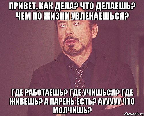 привет, как дела? что делаешь? чем по жизни увлекаешься? где работаешь? где учишься? где живешь? а парень есть? аууууу что молчишь?, Мем твое выражение лица