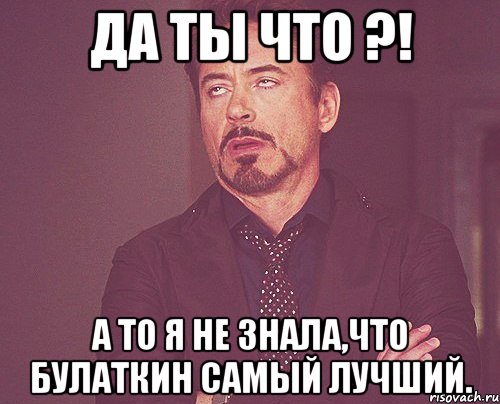 да ты что ?! а то я не знала,что булаткин самый лучший., Мем твое выражение лица