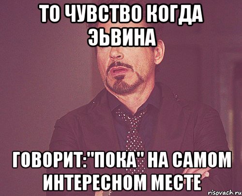 то чувство когда эьвина говорит:"пока" на самом интересном месте, Мем твое выражение лица