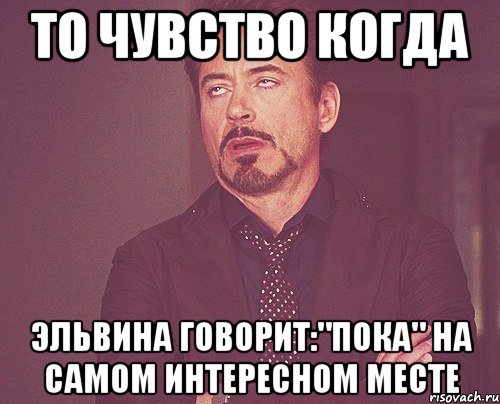 то чувство когда эльвина говорит:"пока" на самом интересном месте, Мем твое выражение лица