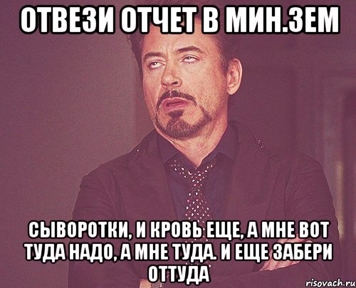 отвези отчет в мин.зем сыворотки, и кровь еще, а мне вот туда надо, а мне туда. и еще забери оттуда, Мем твое выражение лица