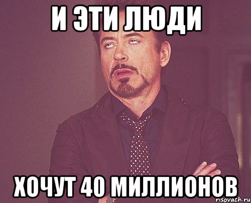 и эти люди хочут 40 миллионов, Мем твое выражение лица