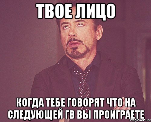 твое лицо когда тебе говорят что на следующей гв вы проиграете, Мем твое выражение лица