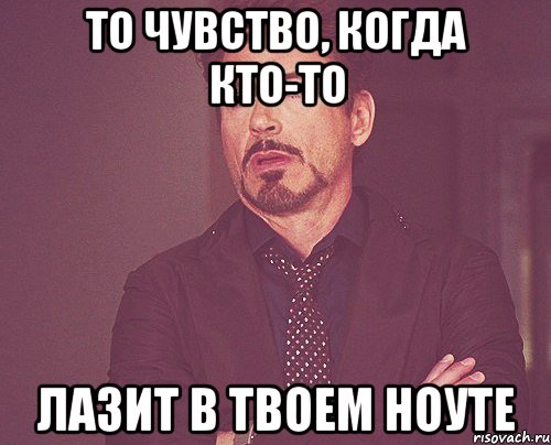 то чувство, когда кто-то лазит в твоем ноуте, Мем твое выражение лица