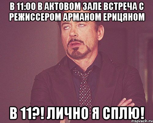 в 11:00 в актовом зале встреча с режиссером арманом ерицяном в 11?! лично я сплю!, Мем твое выражение лица