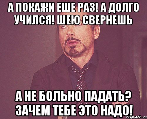 а покажи еше раз! а долго учился! шею свернешь а не больно падать? зачем тебе это надо!, Мем твое выражение лица